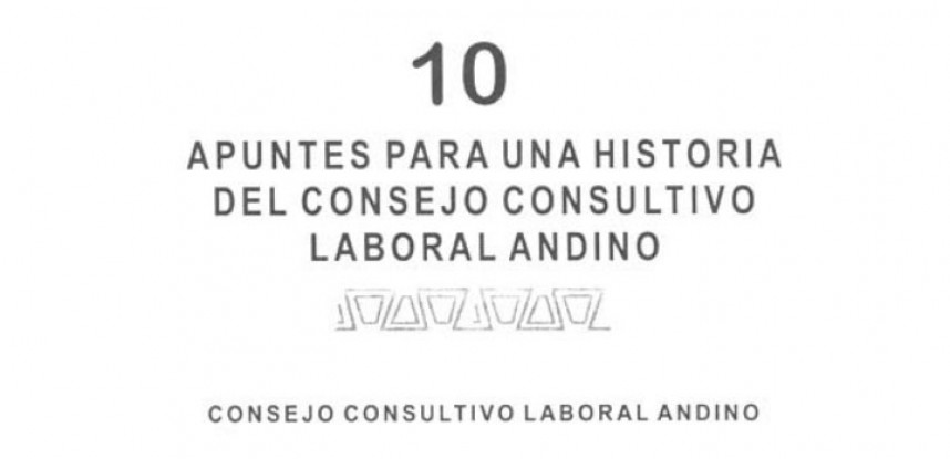 Cuaderno de Integración Andina N° 10 APUNTES PARA UNA HISTORIA DEL CONSEJO CONSULTIVO LABORAL ANDINO.
