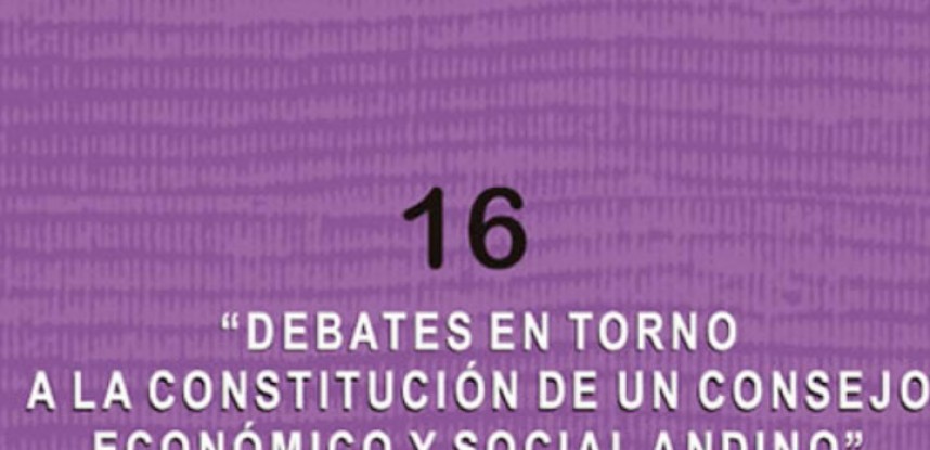 Cuaderno de Integración Andina N° 16 Debates en torno a la constitución de un Consejo Económico y Social Andino.